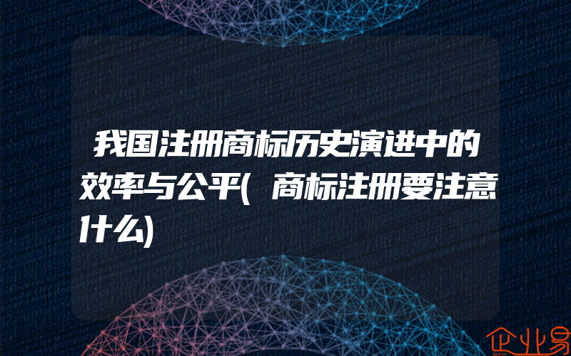 我国注册商标历史演进中的效率与公平(商标注册要注意什么)