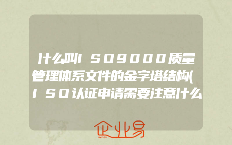 什么叫ISO9000质量管理体系文件的金字塔结构(ISO认证申请需要注意什么)