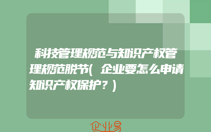 科技管理规范与知识产权管理规范脱节(企业要怎么申请知识产权保护？)