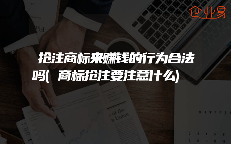 抢注商标来赚钱的行为合法吗(商标抢注要注意什么)