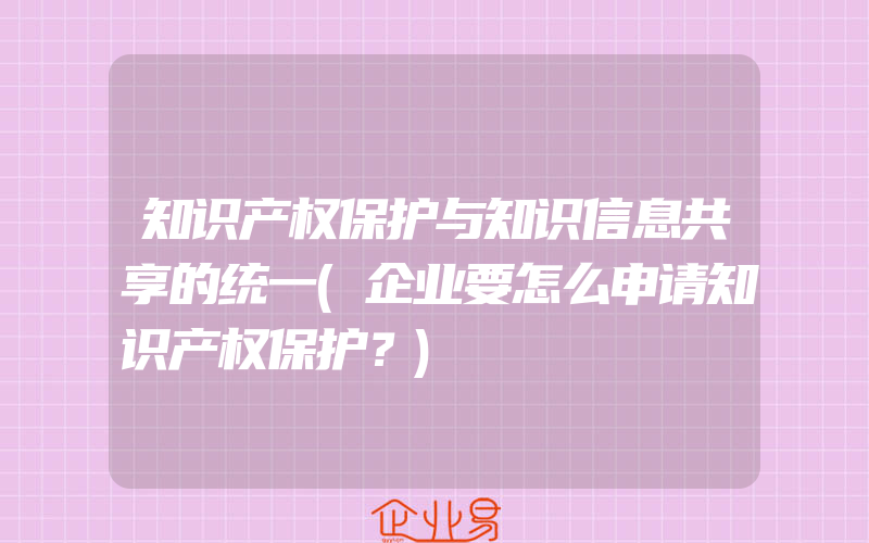 知识产权保护与知识信息共享的统一(企业要怎么申请知识产权保护？)