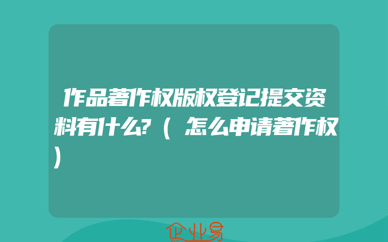 作品著作权版权登记提交资料有什么?(怎么申请著作权)