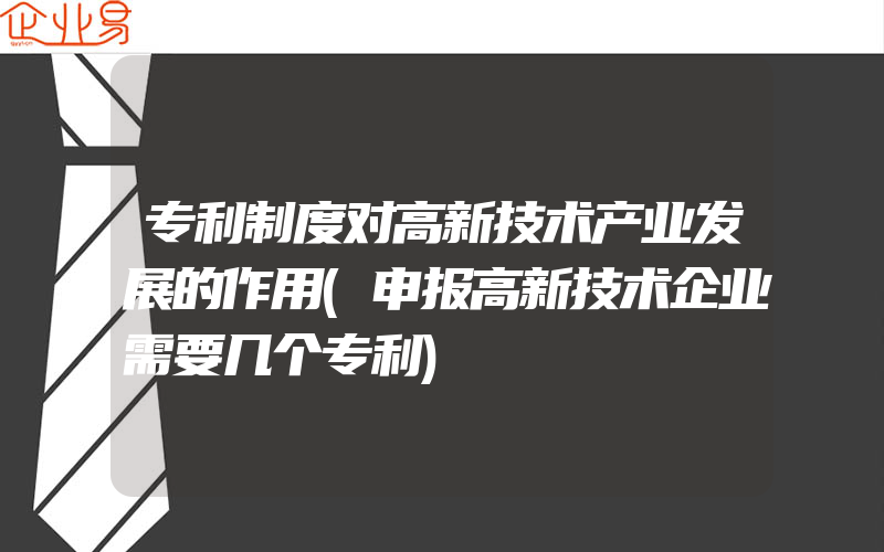 专利制度对高新技术产业发展的作用(申报高新技术企业需要几个专利)