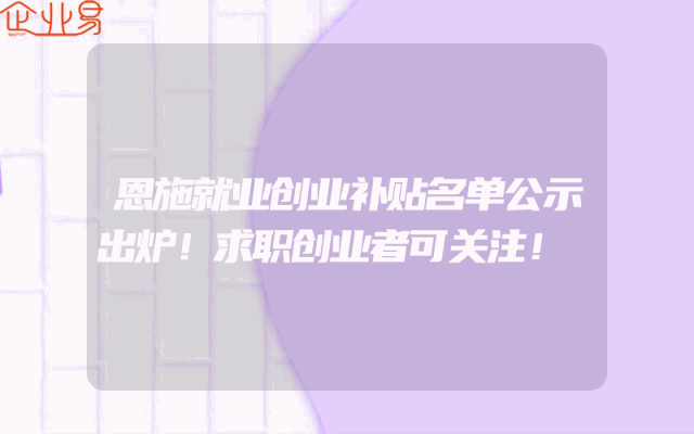 恩施就业创业补贴名单公示出炉！求职创业者可关注！