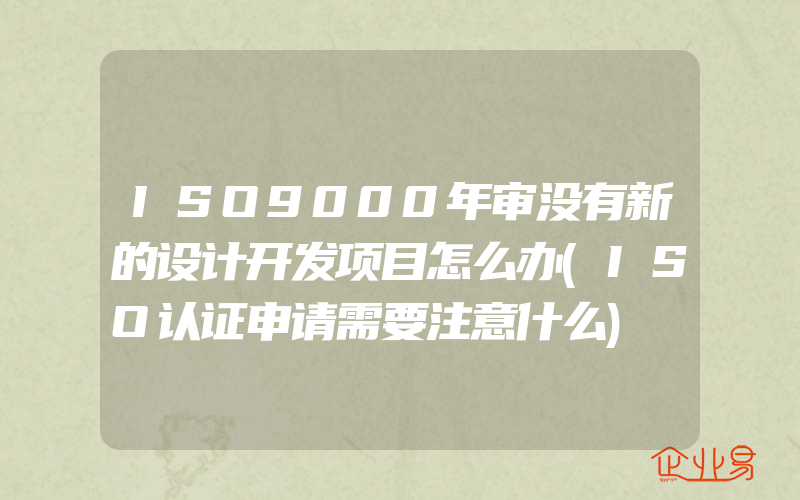 ISO9000年审没有新的设计开发项目怎么办(ISO认证申请需要注意什么)