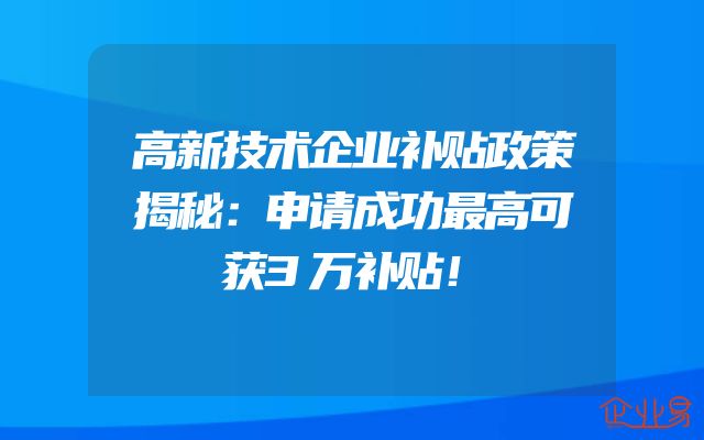 高新技术企业补贴政策揭秘：申请成功最高可获3万补贴！
