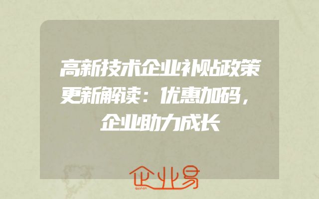 高新技术企业补贴政策更新解读：优惠加码，企业助力成长