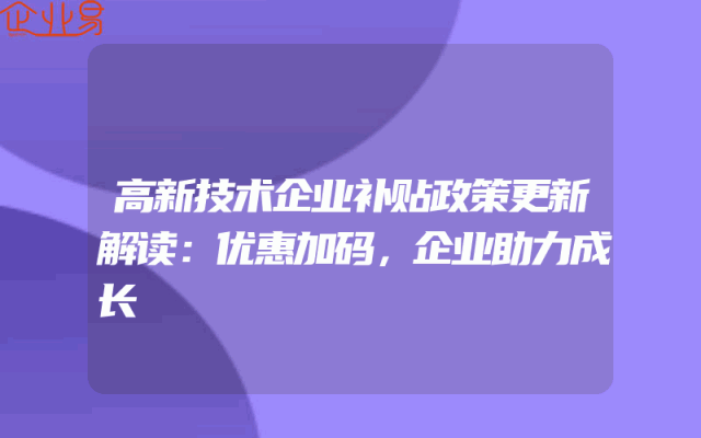高新技术企业补贴政策更新解读：优惠加码，企业助力成长
