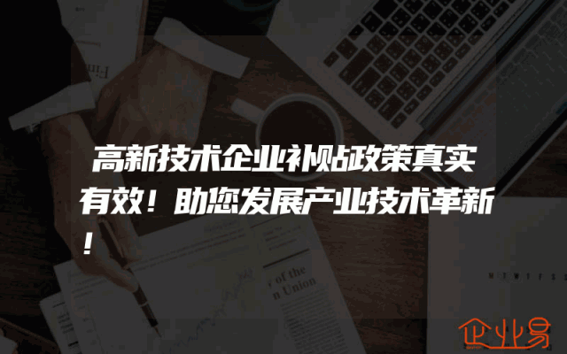 高新技术企业补贴政策真实有效！助您发展产业技术革新！
