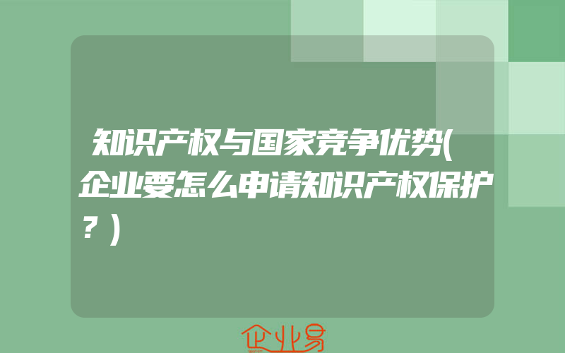 知识产权与国家竞争优势(企业要怎么申请知识产权保护？)