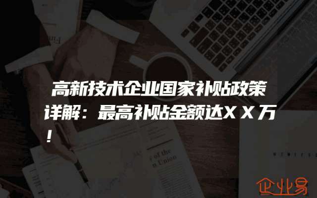 高新技术企业国家补贴政策详解：最高补贴金额达XX万！