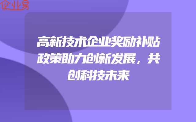 高新技术企业奖励补贴政策助力创新发展，共创科技未来