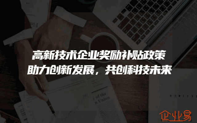 高新技术企业奖励补贴政策助力创新发展，共创科技未来