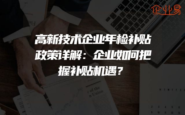 高新技术企业年检补贴政策详解：企业如何把握补贴机遇？