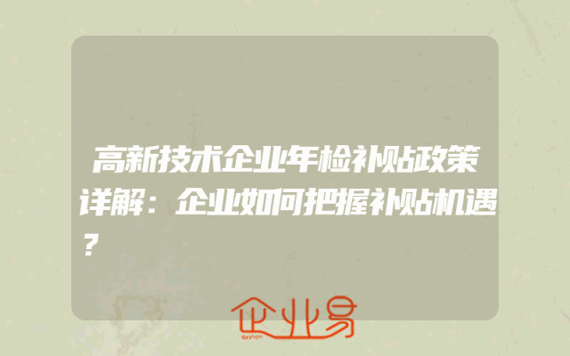 高新技术企业年检补贴政策详解：企业如何把握补贴机遇？