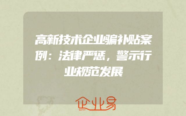 高新技术企业骗补贴案例：法律严惩，警示行业规范发展