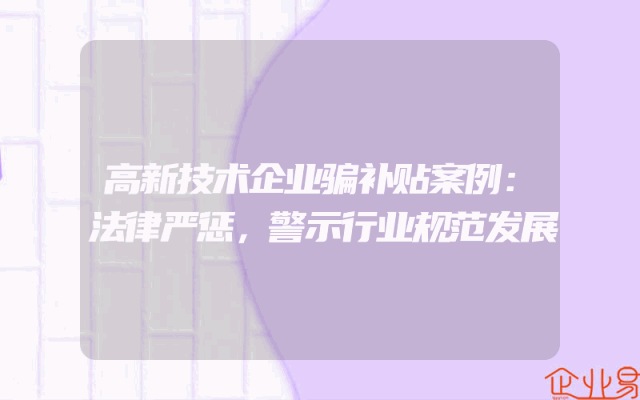 高新技术企业骗补贴案例：法律严惩，警示行业规范发展