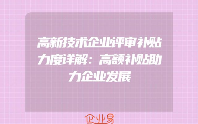高新技术企业评审补贴力度详解：高额补贴助力企业发展