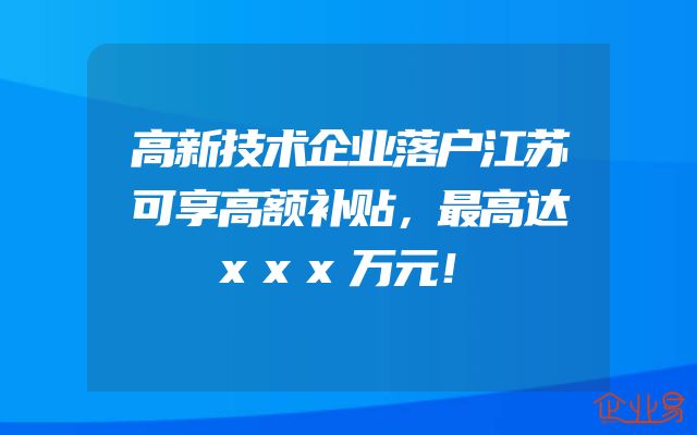高新技术企业落户江苏可享高额补贴，最高达xxx万元！