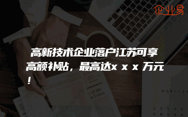 高新技术企业落户江苏可享高额补贴，最高达xxx万元！