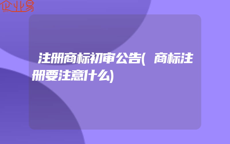 注册商标初审公告(商标注册要注意什么)