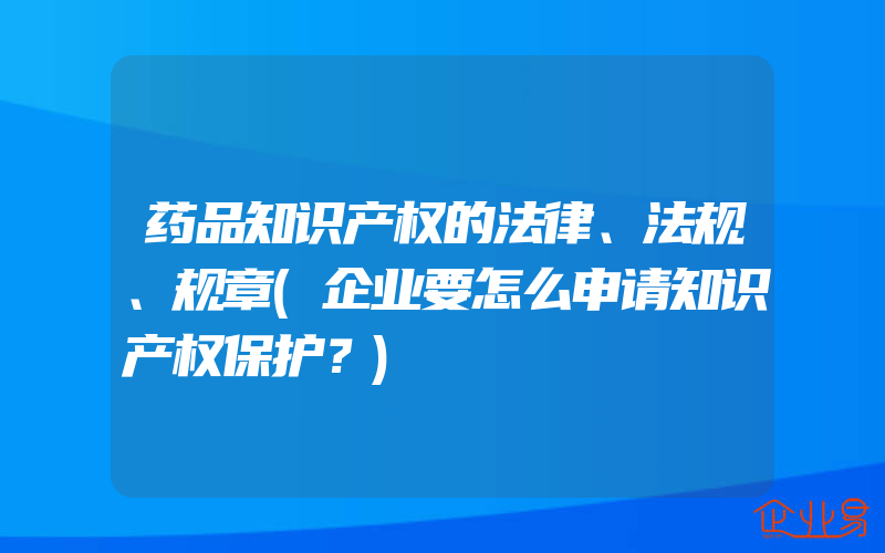 药品知识产权的法律、法规、规章(企业要怎么申请知识产权保护？)