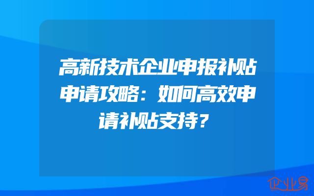 高新技术企业申报补贴申请攻略：如何高效申请补贴支持？