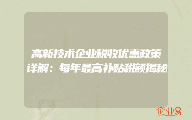 高新技术企业税收优惠政策详解：每年最高补贴税额揭秘