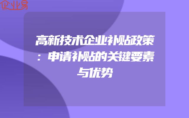 高新技术企业补贴政策：申请补贴的关键要素与优势