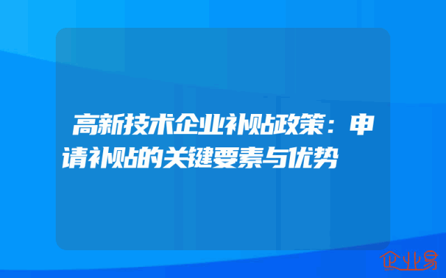 高新技术企业补贴政策解析：申请补贴的关键要素与优势