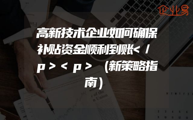 高新技术企业如何确保补贴资金顺利到账</p><p>（新策略指南）