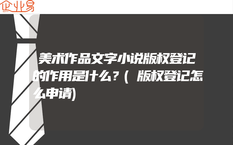 美术作品文字小说版权登记的作用是什么？(版权登记怎么申请)