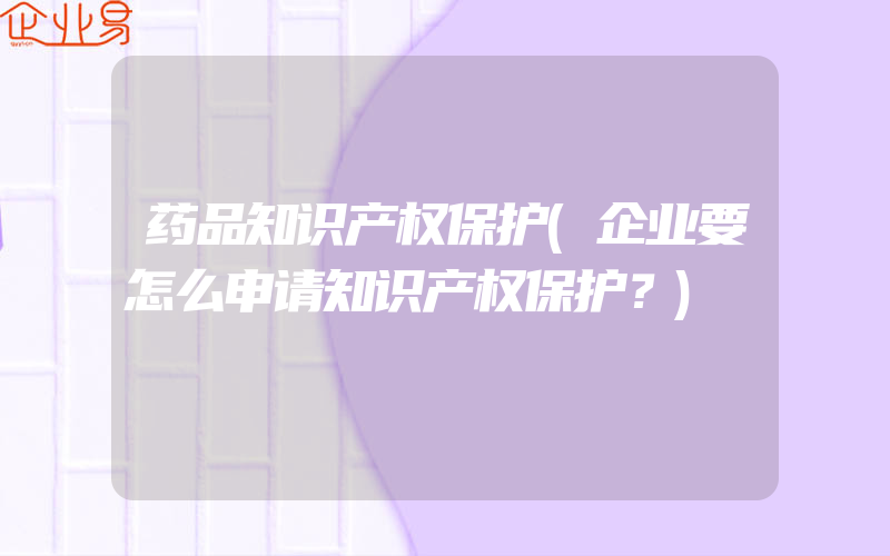 药品知识产权保护(企业要怎么申请知识产权保护？)