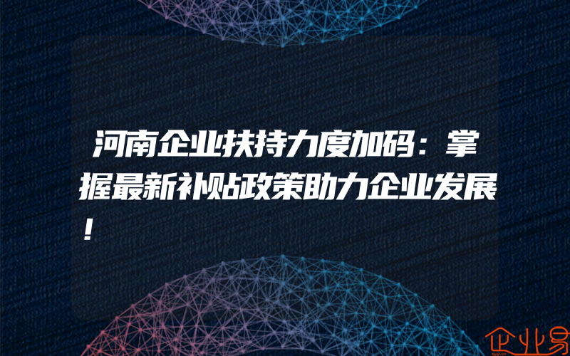 河南企业扶持力度加码：掌握最新补贴政策助力企业发展！