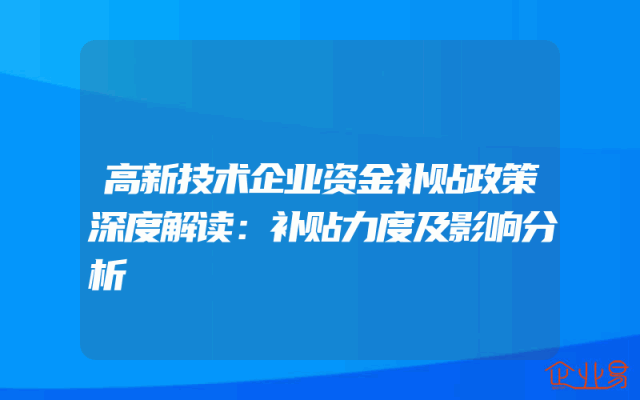 高新技术企业资金补贴政策深度解读：补贴力度及影响分析