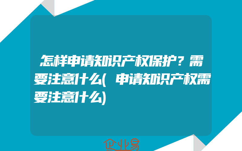 怎样申请知识产权保护？需要注意什么(申请知识产权需要注意什么)