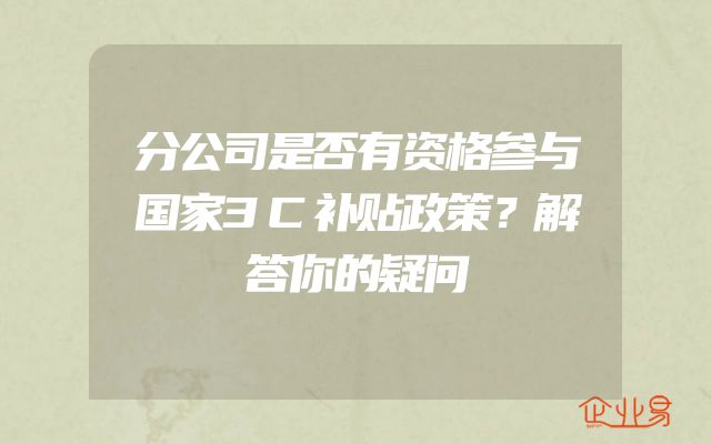 分公司是否有资格参与国家3C补贴政策？解答你的疑问
