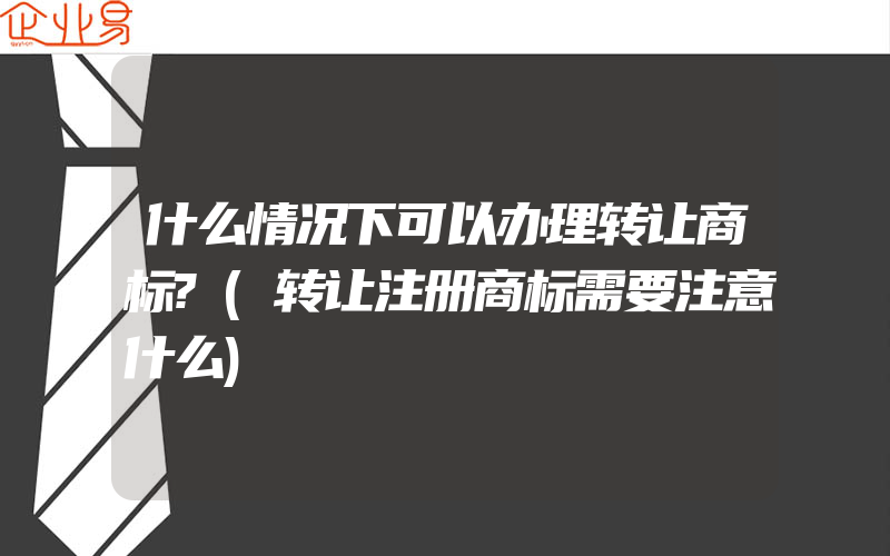 什么情况下可以办理转让商标?(转让注册商标需要注意什么)