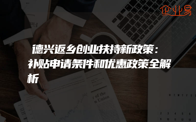 德兴返乡创业扶持新政策：补贴申请条件和优惠政策全解析