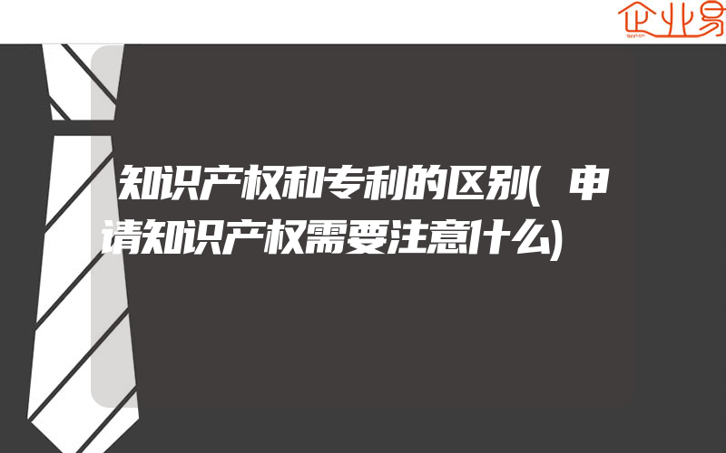 知识产权和专利的区别(申请知识产权需要注意什么)