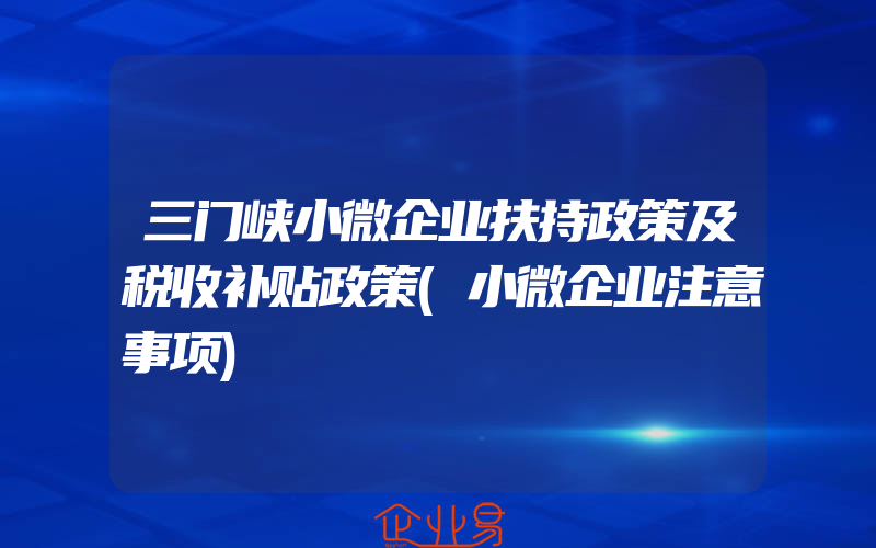 三门峡小微企业扶持政策及税收补贴政策(小微企业注意事项)