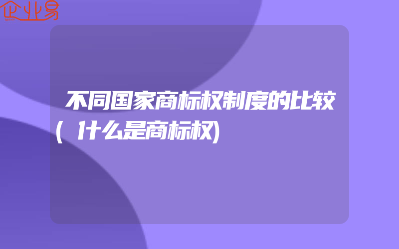 不同国家商标权制度的比较(什么是商标权)