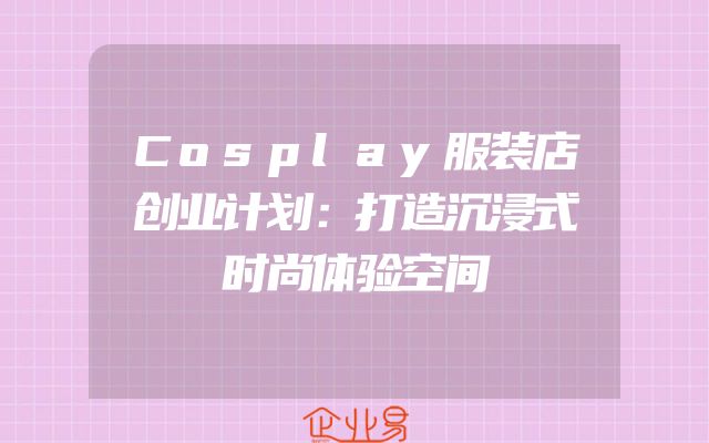Cosplay服装店创业计划：打造沉浸式时尚体验空间