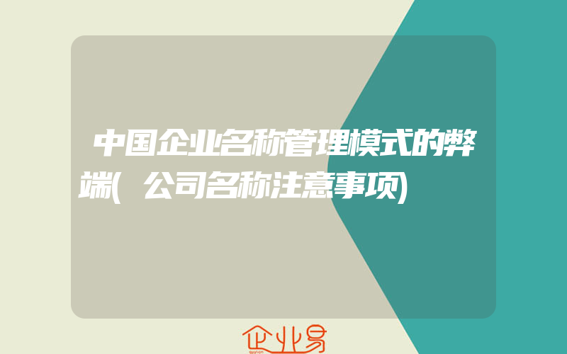 中国企业名称管理模式的弊端(公司名称注意事项)