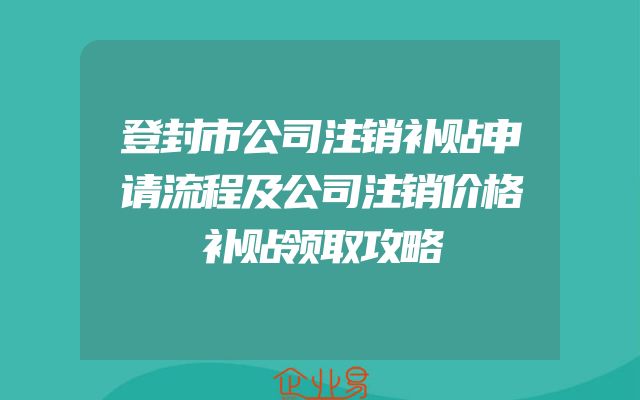 登封市公司注销补贴申请流程及公司注销价格补贴领取攻略