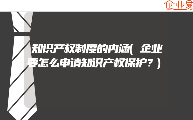 知识产权制度的内涵(企业要怎么申请知识产权保护？)