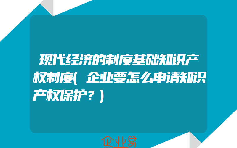 现代经济的制度基础知识产权制度(企业要怎么申请知识产权保护？)