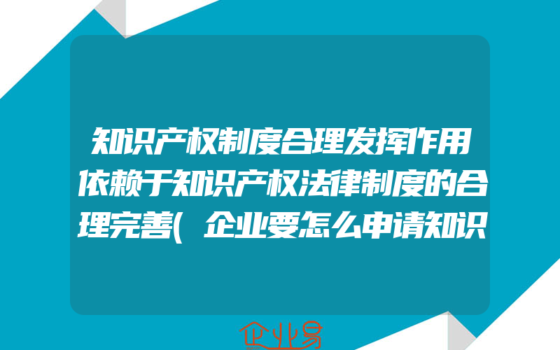 知识产权制度合理发挥作用依赖于知识产权法律制度的合理完善(企业要怎么申请知识产权保护？)