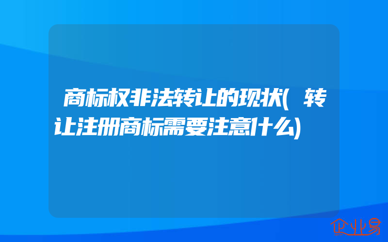 商标权非法转让的现状(转让注册商标需要注意什么)