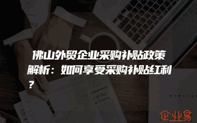 佛山外贸企业采购补贴政策解析：如何享受采购补贴红利？